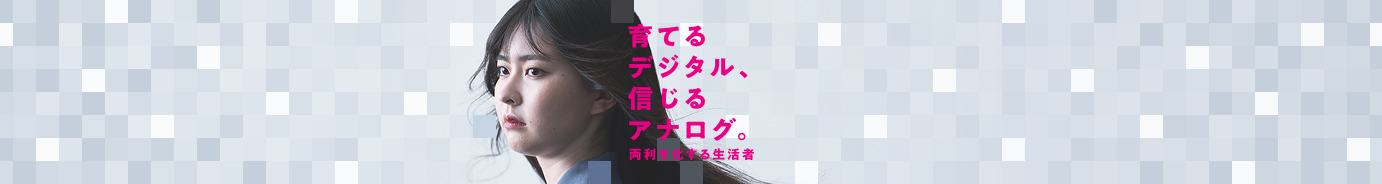 育てるデジタル、信じるアナログ。