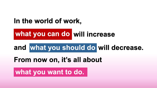 In the world of work, what you can do will increase. From now on, it's all about what you want to do.